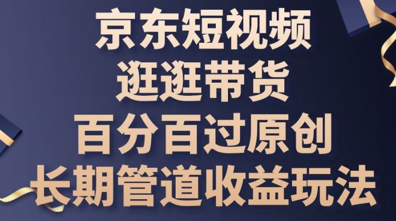 京东短视频逛逛带货百分百过原创，长期管道收益玩法【揭秘】-玩备项目资源网