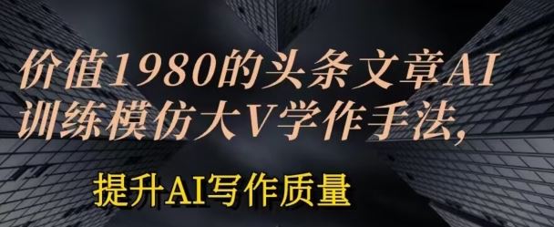 价值1980头条文章AI投喂训练模仿大v写作手法，提升AI写作质量【揭秘】-玩备项目资源网