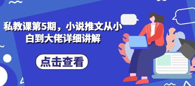 私教课第5期，小说推文从小白到大佬详细讲解-玩备项目资源网