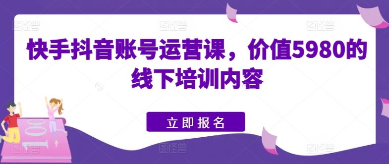 快手抖音账号运营课，价值5980的线下培训内容-玩备项目资源网