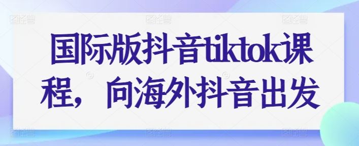 国际版抖音tiktok课程，向海外抖音出发-玩备项目资源网