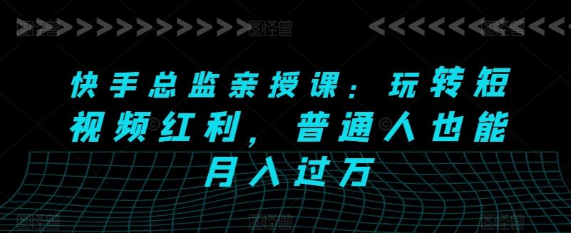 快手总监亲授课：玩转短视频红利，普通人也能月入过万-玩备项目资源网