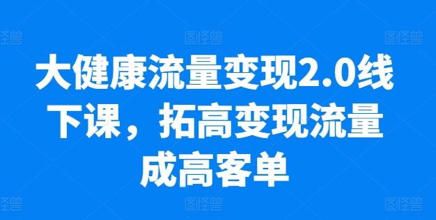 大健康流量变现2.0线下课，​拓高变现流量成高客单，业绩10倍增长，低粉高变现，只讲落地实操-玩备项目资源网