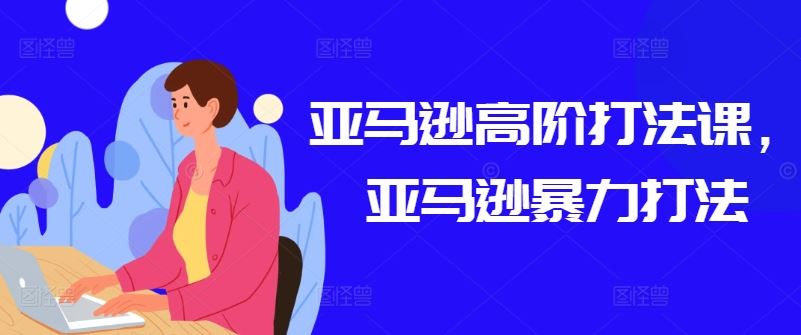 亚马逊高阶打法课，亚马逊暴力打法-玩备项目资源网