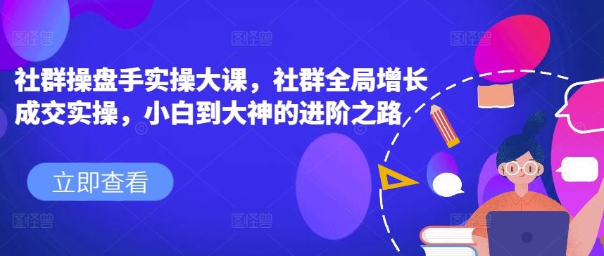 社群操盘手实操大课，社群全局增长成交实操，小白到大神的进阶之路-玩备项目资源网