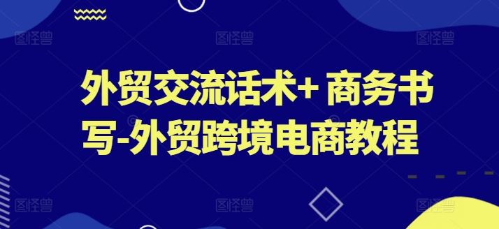 外贸交流话术+ 商务书写-外贸跨境电商教程-玩备项目资源网