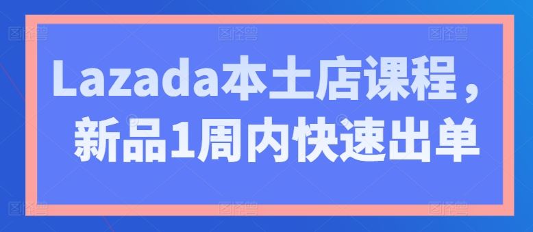 Lazada本土店课程，新品1周内快速出单-玩备项目资源网