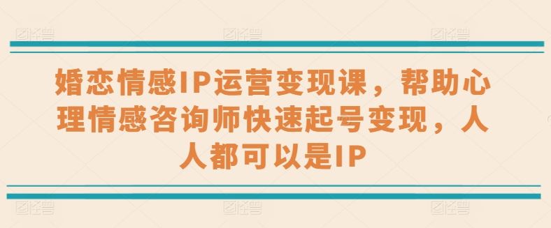 婚恋情感IP运营变现课，帮助心理情感咨询师快速起号变现，人人都可以是IP-玩备项目资源网