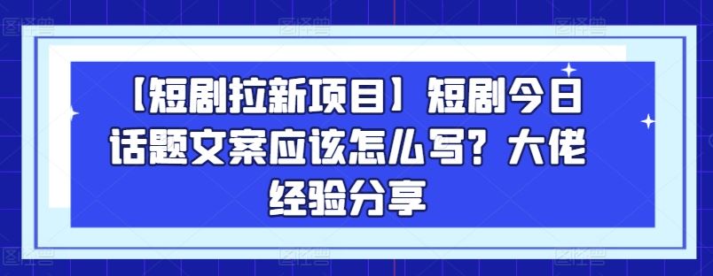 【短剧拉新项目】短剧今日话题文案应该怎么写？大佬经验分享-玩备项目资源网