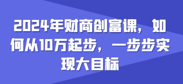 2024年财商创富课，如何从10w起步，一步步实现大目标-玩备项目资源网