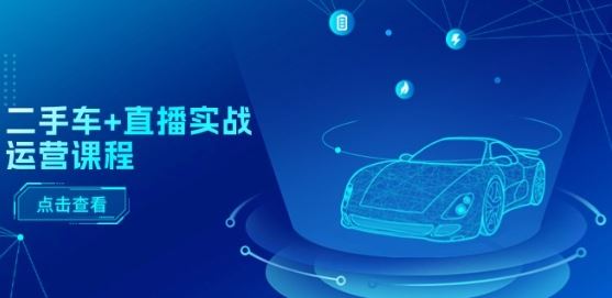 二手车+直播实战运营课程：直播推荐/短视频推荐/千川投放/直播全流程-玩备项目资源网