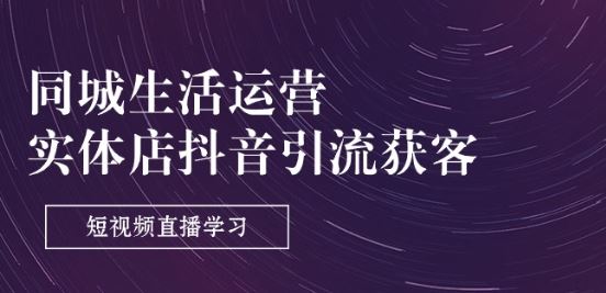 同城生活运营-实体店抖音引流获客：短视频直播学习(9节课)-玩备项目资源网