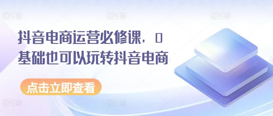 抖音电商运营必修课，0基础也可以玩转抖音电商-玩备项目资源网