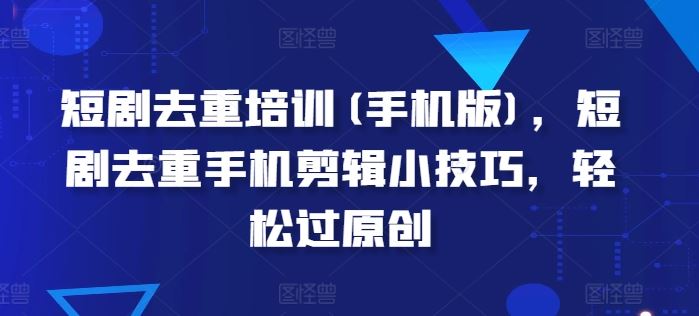 短剧去重培训(手机版)，短剧去重手机剪辑小技巧，轻松过原创-玩备项目资源网
