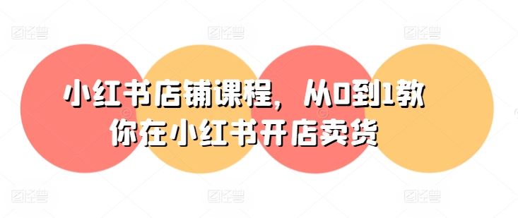小红书店铺课程，从0到1教你在小红书开店卖货-玩备项目资源网
