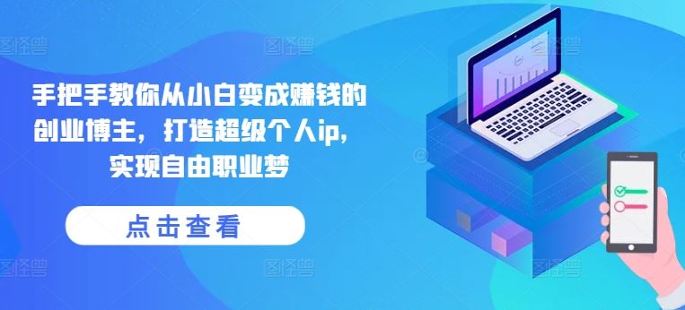 手把手教你从小白变成赚钱的创业博主，打造超级个人ip，实现自由职业梦-玩备项目资源网