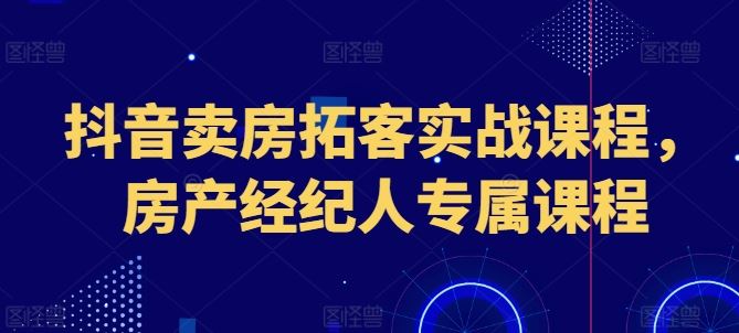 抖音卖房拓客实战课程，房产经纪人专属课程-玩备项目资源网