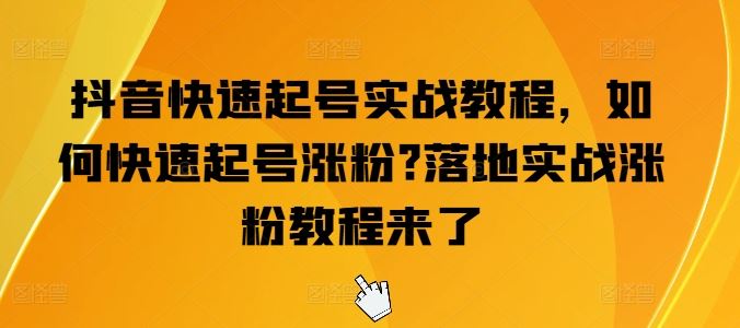 抖音快速起号实战教程，如何快速起号涨粉?落地实战涨粉教程来了-玩备项目资源网