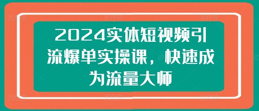2024实体短视频引流爆单实操课，快速成为流量大师-玩备项目资源网