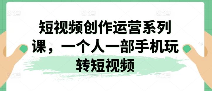 短视频创作运营系列课，一个人一部手机玩转短视频-玩备项目资源网