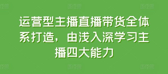 运营型主播直播带货全体系打造，由浅入深学习主播四大能力-玩备项目资源网