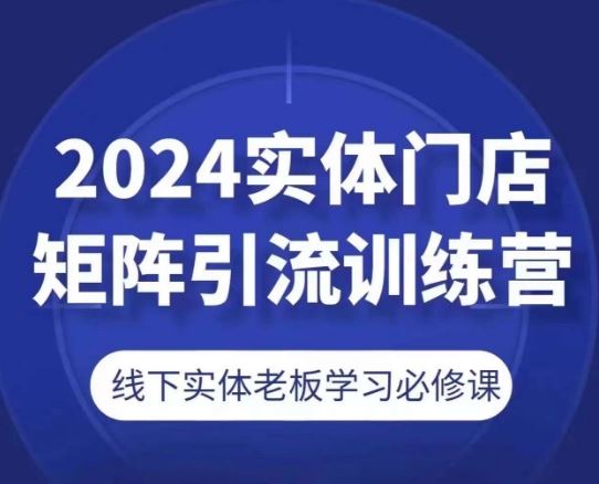 2024实体门店矩阵引流训练营，线下实体老板学习必修课-玩备项目资源网