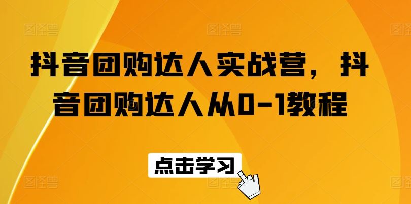 抖音团购达人实战营，抖音团购达人从0-1教程-玩备项目资源网