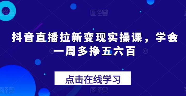 抖音直播拉新变现实操课，学会一周多挣五六百-玩备项目资源网