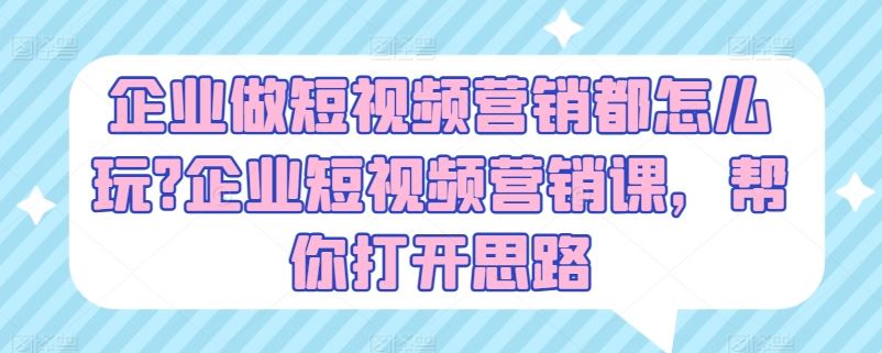 企业做短视频营销都怎么玩?企业短视频营销课，帮你打开思路-玩备项目资源网