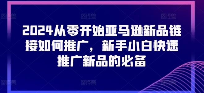 2024从零开始亚马逊新品链接如何推广，新手小白快速推广新品的必备-玩备项目资源网