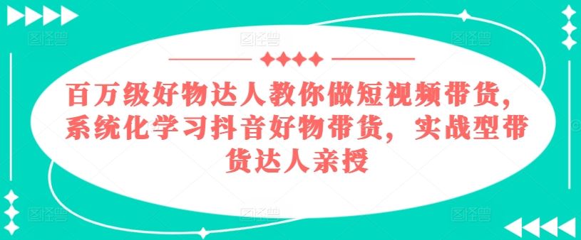 百万级好物达人教你做短视频带货，系统化学习抖音好物带货，实战型带货达人亲授-玩备项目资源网