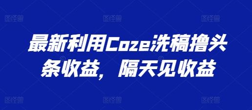 最新利用Coze洗稿撸头条收益，隔天见收益【揭秘】-玩备项目资源网