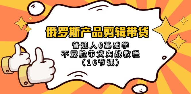 （8411期）俄罗斯 产品剪辑带货，普通人0基础学不露脸带货实战教程（16节课）-玩备项目资源网