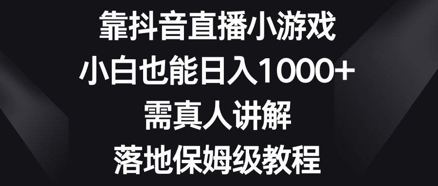 （8408期）靠抖音直播小游戏，小白也能日入1000+，需真人讲解，落地保姆级教程-玩备项目资源网