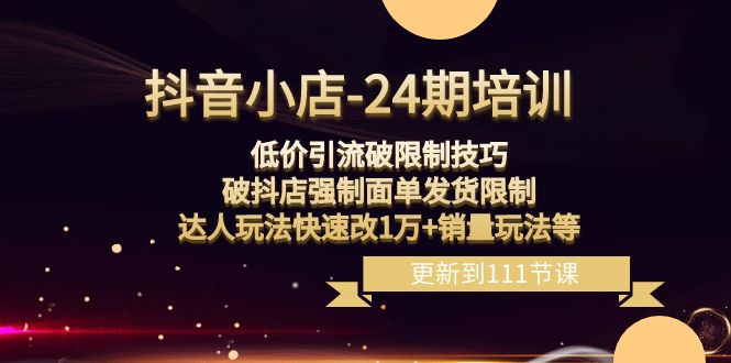 （8394期）抖音小店-24期：低价引流破限制技巧，破抖店强制面单发货限制，达人玩法…-玩备项目资源网