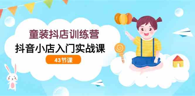 （9610期）童装抖店训练营，抖音小店入门实战课（43节课）-玩备项目资源网