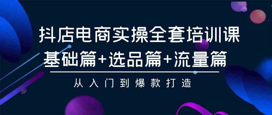 （9604期）抖店电商实操全套培训课：基础篇+选品篇+流量篇，从入门到爆款打造-玩备项目资源网