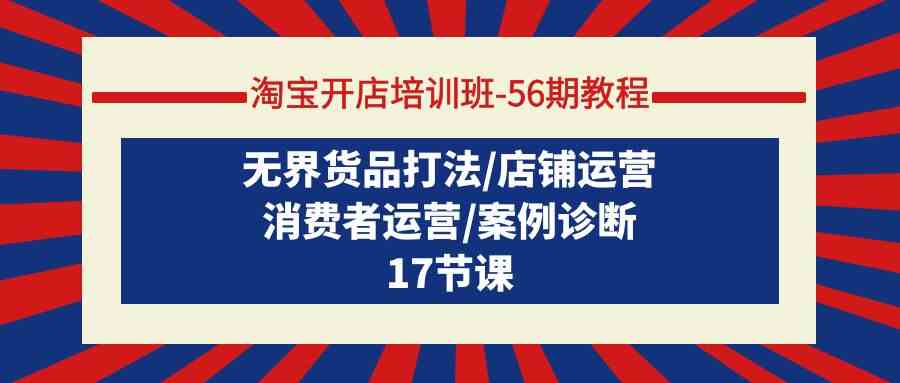 （9605期）淘宝开店培训班-56期教程：无界货品打法/店铺运营/消费者运营/案例诊断-玩备项目资源网