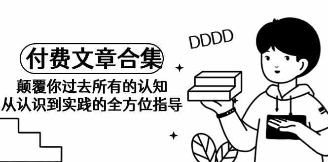 （9646期）《某公众号付费文章合集》颠覆你过去所有的认知 从认识到实践的全方位指导-玩备项目资源网
