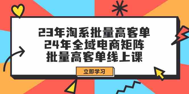 （9636期）23年淘系批量高客单+24年全域电商矩阵，批量高客单线上课（109节课）-玩备项目资源网