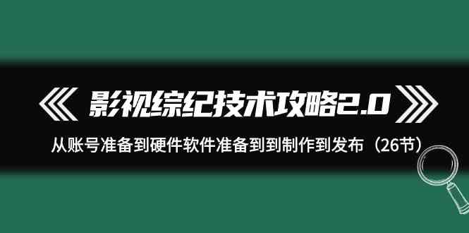 （9633期）影视 综纪技术攻略2.0：从账号准备到硬件软件准备到到制作到发布（26节）-玩备项目资源网