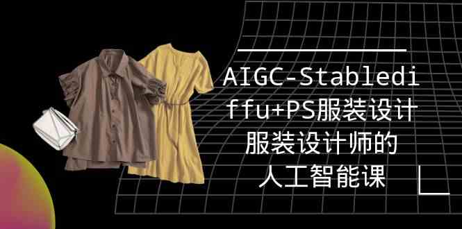 （9674期）实战培训班：AIGC-Stablediffu+PS服装设计-服装设计师的人工智能课（16节）-玩备项目资源网