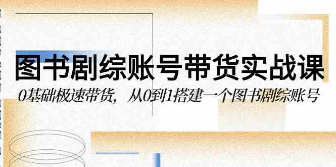 （9671期）图书-剧综账号带货实战课，0基础极速带货，从0到1搭建一个图书剧综账号-玩备项目资源网