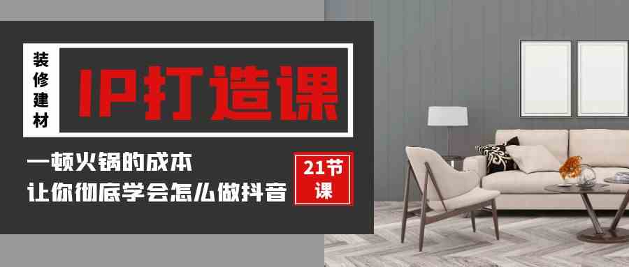 （9663期）装修建材-IP打造课，一顿火锅的成本，让你彻底学会怎么做抖音(21节视频课)-玩备项目资源网