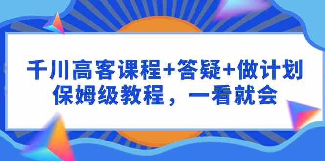 （9664期）千川 高客课程+答疑+做计划，保姆级教程，一看就会-玩备项目资源网