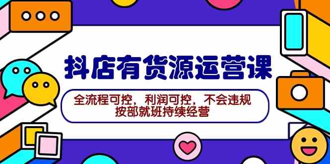 （9702期）2024抖店有货源运营课：全流程可控，利润可控，不会违规，按部就班持续经营-玩备项目资源网