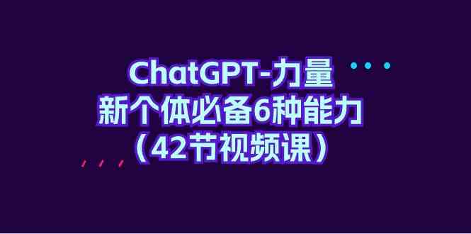 （9684期）ChatGPT-力量 新个体必备6种能力（42节视频课）-玩备项目资源网
