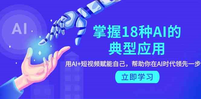 （9683期）掌握18种AI的典型应用，用AI+短视频 赋能自己，帮助你在AI时代领先一步-玩备项目资源网