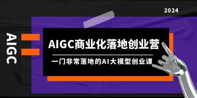 （9759期）AIGC-商业化落地创业营，一门非常落地的AI大模型创业课（8节课+资料）-玩备项目资源网
