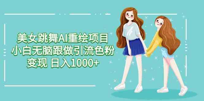 （9750期）美女跳舞AI重绘项目 小白无脑跟做引流色粉变现 日入1000+-玩备项目资源网